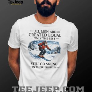 All Men Are Created Equal Only The Best Still Go Skiing In Their Eighties T Shirt All Men Are Created Equal Only The Best Still Go Skiing In Their Eighties T Shirt