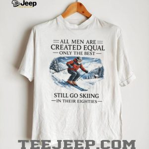 All Men Are Created Equal Only The Best Still Go Skiing In Their Eighties T Shirt