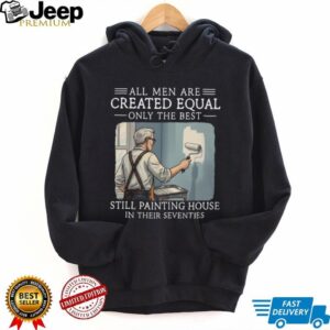 All Men Are Created Equal Only The Best Still Painting House In Their Seventies T Shirt All Men Are Created Equal Only The Best Still Painting House In Their Seventies T Shirt