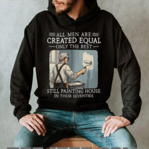 All Men Are Created Equal Only The Best Still Painting House In Their Seventies T Shirt