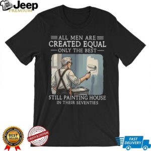 All Men Are Created Equal Only The Best Still Painting House In Their Seventies T Shirt
