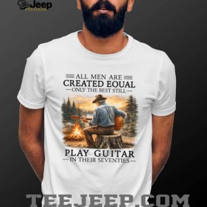 All Men Are Created Equal Only The Best Still Play Guitar In Their Seventies Shirt All Men Are Created Equal Only The Best Still Play Guitar In Their Seventies Shirt