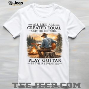 All Men Are Created Equal Only The Best Still Play Guitar In Their Seventies Shirt