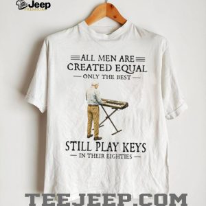 All Men Are Created Equal Only The Best Still Play Keys In Their Eighties Keyboard T Shirt All Men Are Created Equal Only The Best Still Play Keys In Their Eighties Keyboard T Shirt
