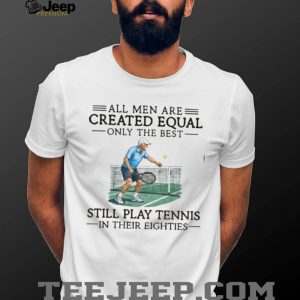 All Men Are Created Equal Only The Best Still Play Tennis In Their Eighties T Shirt All Men Are Created Equal Only The Best Still Play Tennis In Their Eighties T Shirt