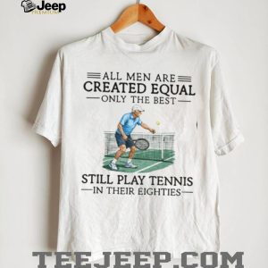 All Men Are Created Equal Only The Best Still Play Tennis In Their Eighties T Shirt