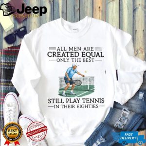 All Men Are Created Equal Only The Best Still Play Tennis In Their Eighties T Shirt