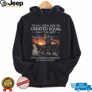 All Men Are Created Equal Only The Best Still Pouring Concrete In Their Seventies T Shirt All Men Are Created Equal Only The Best Still Pouring Concrete In Their Seventies T Shirt