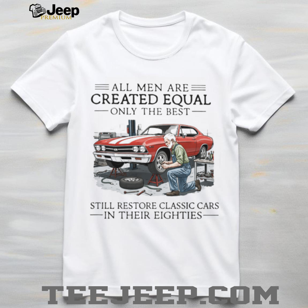 All Men Are Created Equal Only The Best Still Restore Classic Cars In Their Eighties Shirt All Men Are Created Equal Only The Best Still Restore Classic Cars In Their Eighties Shirt