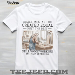 All Men Are Created Equal Only The Best Still Woodworking In Their Seventies T Shirt All Men Are Created Equal Only The Best Still Woodworking In Their Seventies T Shirt