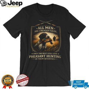 All Men Created Equal Best Still Love Pheasant Hunting In Their Seventies T Shirt All Men Created Equal Best Still Love Pheasant Hunting In Their Seventies T Shirt