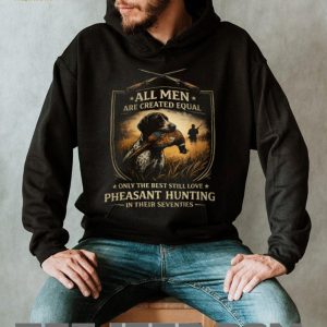 All Men Created Equal Best Still Love Pheasant Hunting In Their Seventies T Shirt
