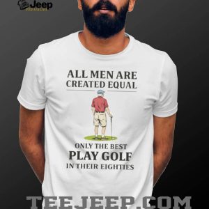 All Men Created Equal Only The Best Play Golf In Their Eighties T shirt All Men Created Equal Only The Best Play Golf In Their Eighties T shirt