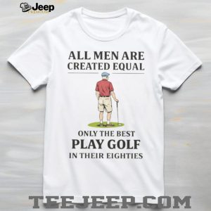 All Men Created Equal Only The Best Play Golf In Their Eighties T shirt