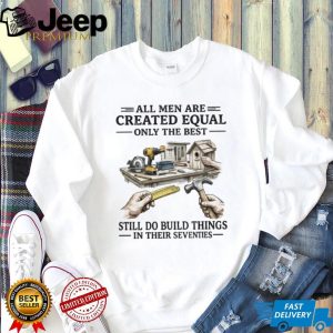 All Men Created Equal Only The Best Still Build Things In Their Seventies T Shirt All Men Created Equal Only The Best Still Build Things In Their Seventies T Shirt