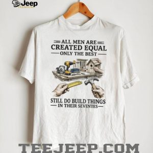 All Men Created Equal Only The Best Still Build Things In Their Seventies T Shirt