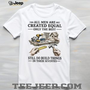 All Men Created Equal Only The Best Still Build Things In Their Seventies T Shirt