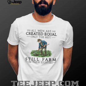 All Men Created Equal Only The Best Still Farm In Their Eighties T Shirt All Men Created Equal Only The Best Still Farm In Their Eighties T Shirt