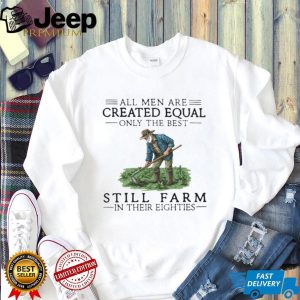 All Men Created Equal Only The Best Still Farm In Their Eighties T Shirt