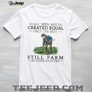 All Men Created Equal Only The Best Still Farm In Their Eighties T Shirt