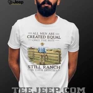 All Men Created Equal Only The Best Still Ranch In Their Eighties Shirt All Men Created Equal Only The Best Still Ranch In Their Eighties Shirt