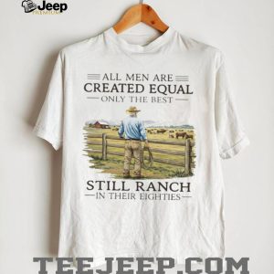 All Men Created Equal Only The Best Still Ranch In Their Eighties Shirt