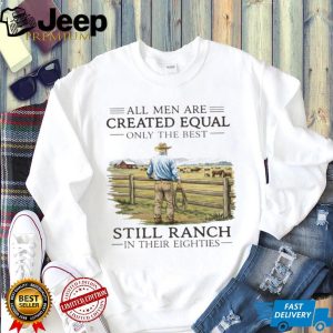 All Men Created Equal Only The Best Still Ranch In Their Eighties Shirt