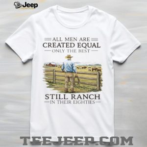 All Men Created Equal Only The Best Still Ranch In Their Eighties Shirt