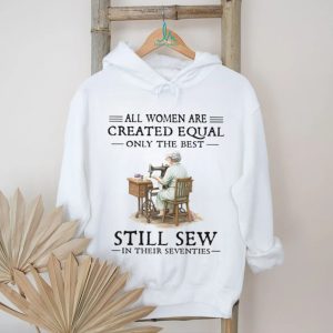 All Women Are Created Equal Only The Best Still Sew In Their Seventies T Shirt All Women Are Created Equal Only The Best Still Sew In Their Seventies T Shirt