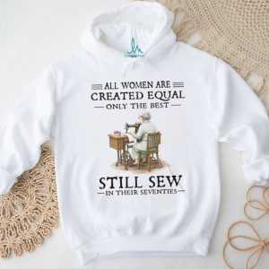 All Women Are Created Equal Only The Best Still Sew In Their Seventies T Shirt