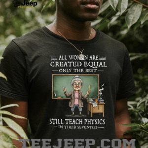 All Women Created Equal Best Still Teach Physics In Their 70s T Shirt All Women Created Equal Best Still Teach Physics In Their 70s T Shirt