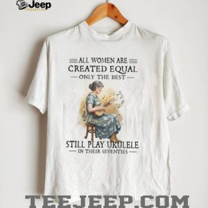 All Women Created Equal Only The Best Still Play Ukulele In Their 70s