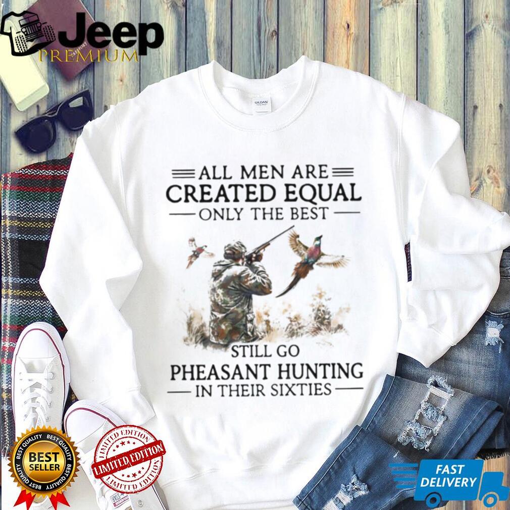 Best Men Go Pheasant Hunting In Their Sixties Hunter Gift T Shirt Best Men Go Pheasant Hunting In Their Sixties Hunter Gift T Shirt