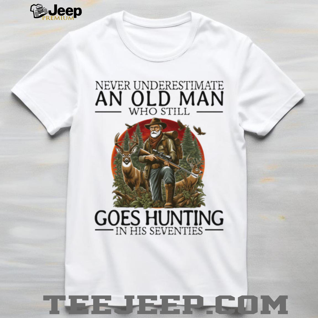Never Underestimate An Old Man Who Still Goes Hunting In His Seventies Hunter T Shirt Never Underestimate An Old Man Who Still Goes Hunting In His Seventies Hunter T Shirt