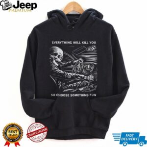 Everything Will Kill You So Choose Something Fun Skeleton Driving T Shirt