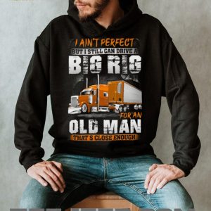 I Ain’t Perfect But I Can Drive A Big Rig Old Man Trucker T Shirt I Ain’t Perfect But I Can Drive A Big Rig Old Man Trucker T Shirt