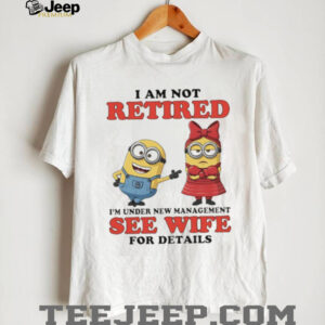 I Am Not Retired Under New Management See Wife Minions T Shirt I Am Not Retired Under New Management See Wife Minions T Shirt