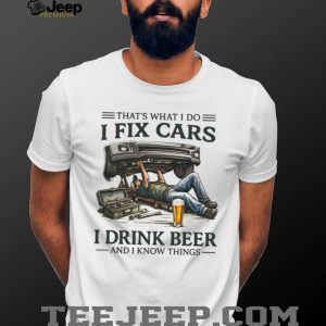 I Fix Cars I Drink Beer and I Know Things Mechanic Humor T Shirt I Fix Cars I Drink Beer and I Know Things Mechanic Humor T Shirt