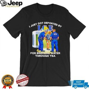 I Just Got Deported By ICE For Bringing Water Through TSA Funny Parody T Shirt I Just Got Deported By ICE For Bringing Water Through TSA Funny Parody T Shirt