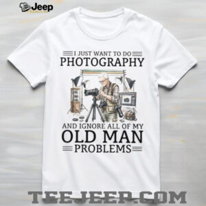 I Just Want To Do Photography Ignore Old Man Problems Photographer T Shirt
