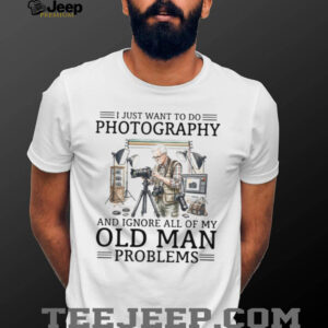 I Just Want To Do Photography Ignore Old Man Problems Photographer T Shirt