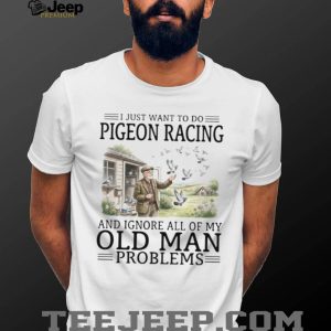 I Just Want To Do Pigeon Racing And Ignore Old Man Problems T Shirt I Just Want To Do Pigeon Racing And Ignore Old Man Problems T Shirt