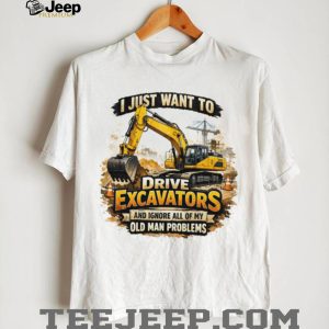 I Just Want To Drive Excavators Funny Old Man Problems T Shirt I Just Want To Drive Excavators Funny Old Man Problems T Shirt