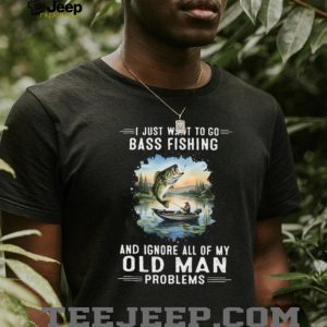 I Just Want To Go Bass Fishing And Ignore Old Man Problems T Shirt I Just Want To Go Bass Fishing And Ignore Old Man Problems T Shirt