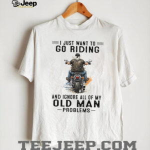 I Just Want To Go Riding Ignore Old Man Problems Motorcycle T Shirt I Just Want To Go Riding Ignore Old Man Problems Motorcycle T Shirt