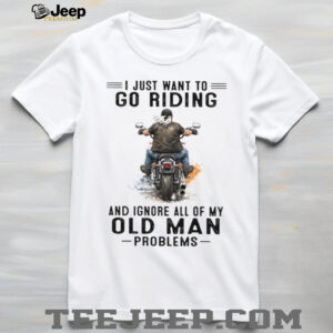 I Just Want To Go Riding Ignore Old Man Problems Motorcycle T Shirt