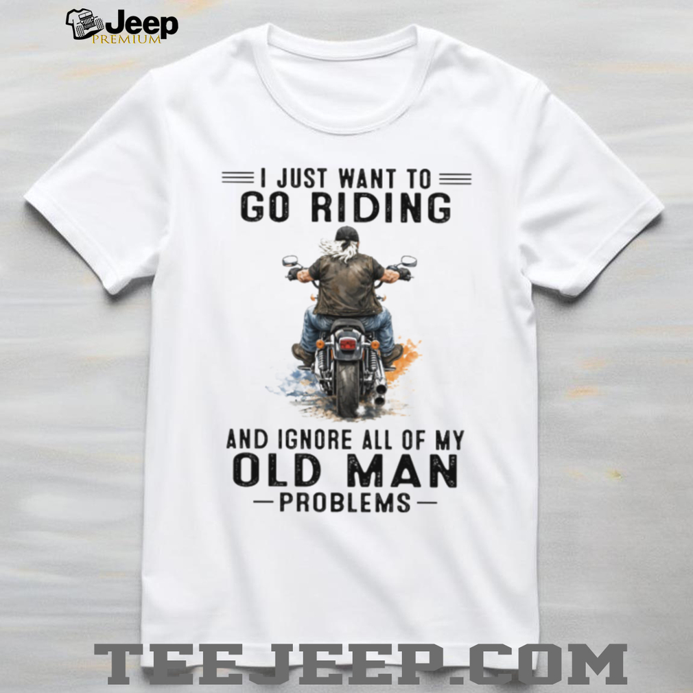 I Just Want To Go Riding Ignore Old Man Problems Motorcycle T Shirt I Just Want To Go Riding Ignore Old Man Problems Motorcycle T Shirt