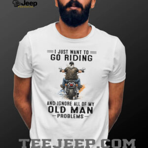 I Just Want To Go Riding Ignore Old Man Problems Motorcycle T Shirt