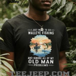 I Just Want To Go Walleye Fishing And Ignore Old Man Problems T Shirt I Just Want To Go Walleye Fishing And Ignore Old Man Problems T Shirt