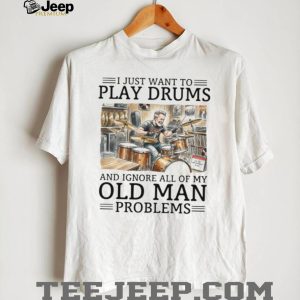 I Just Want To Play Drums And Ignore Old Man Problems T Shirt